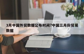 3月中国外贸数据公布时间?中国三月份贸易数据