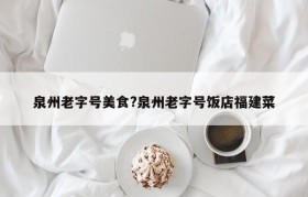 泉州老字号美食?泉州老字号饭店福建菜