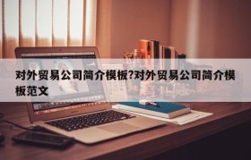 对外贸易公司简介模板?对外贸易公司简介模板范文