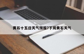 黄石十五日天气预报?下周黄石天气